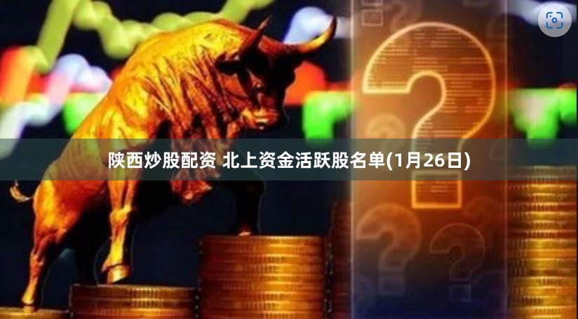 陕西炒股配资 北上资金活跃股名单(1月26日)