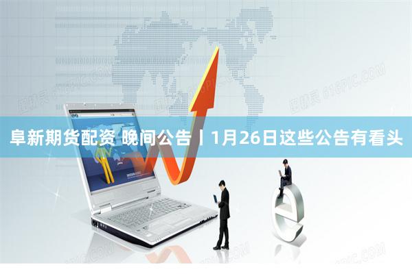 阜新期货配资 晚间公告丨1月26日这些公告有看头