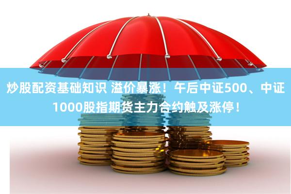 炒股配资基础知识 溢价暴涨!午后中证500、中证1000股指期货主力合约触及涨停!