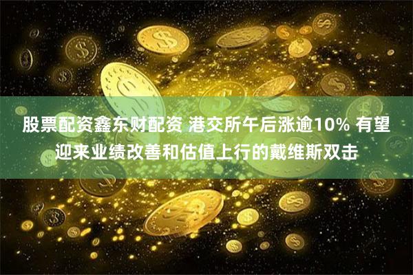 股票配资鑫东财配资 港交所午后涨逾10% 有望迎来业绩改善和估值上行的戴维斯双击