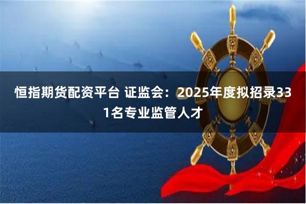 恒指期货配资平台 证监会：2025年度拟招录331名专业监管人才