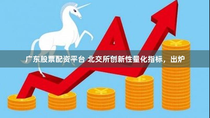 广东股票配资平台 北交所创新性量化指标,出炉