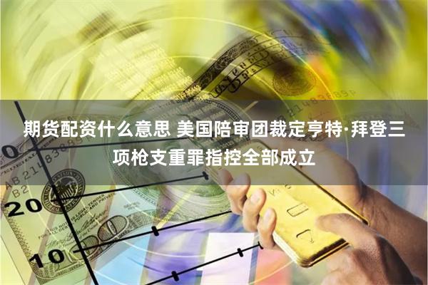 期货配资什么意思 美国陪审团裁定亨特·拜登三项枪支重罪指控全部成立