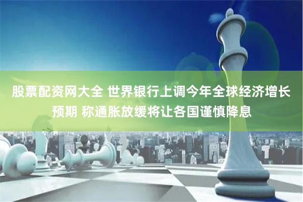 股票配资网大全 世界银行上调今年全球经济增长预期 称通胀放缓将让各国谨慎降息