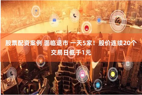 股票配资案例 面临退市 一天5家！股价连续20个交易日低于1元