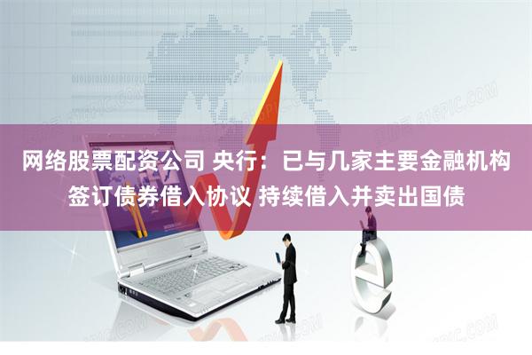 网络股票配资公司 央行:已与几家主要金融机构签订债券借入协议 持续借入并卖出国债