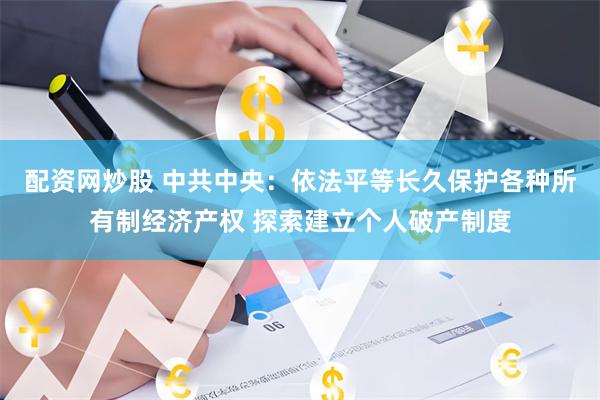 配资网炒股 中共中央：依法平等长久保护各种所有制经济产权 探索建立个人破产制度