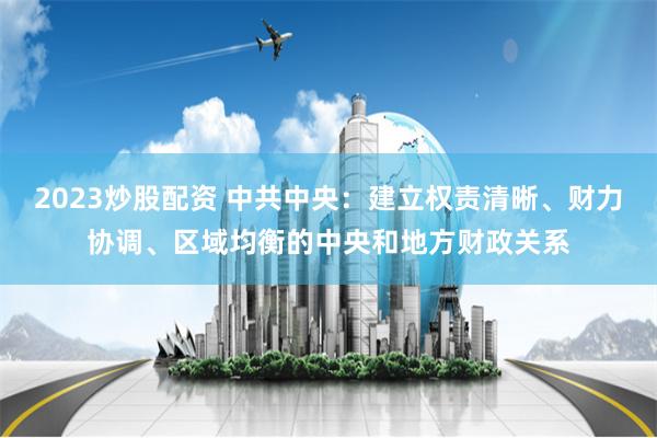 2023炒股配资 中共中央:建立权责清晰、财力协调、区域均衡的中央和地方财政关系