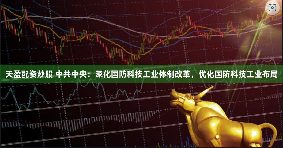 天盈配资炒股 中共中央:深化国防科技工业体制改革,优化国防科技工业布局