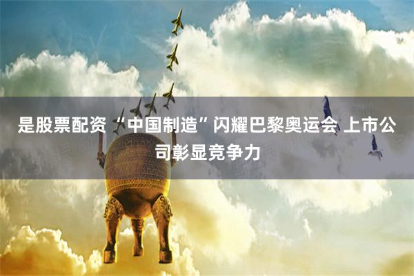 是股票配资 “中国制造”闪耀巴黎奥运会 上市公司彰显竞争力