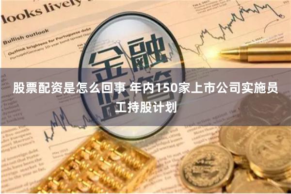 股票配资是怎么回事 年内150家上市公司实施员工持股计划
