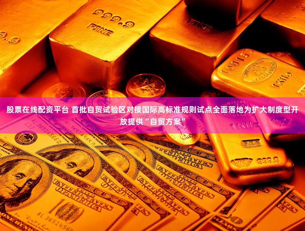 股票在线配资平台 首批自贸试验区对接国际高标准规则试点全面落地为扩大制度型开放提供“自贸方案”