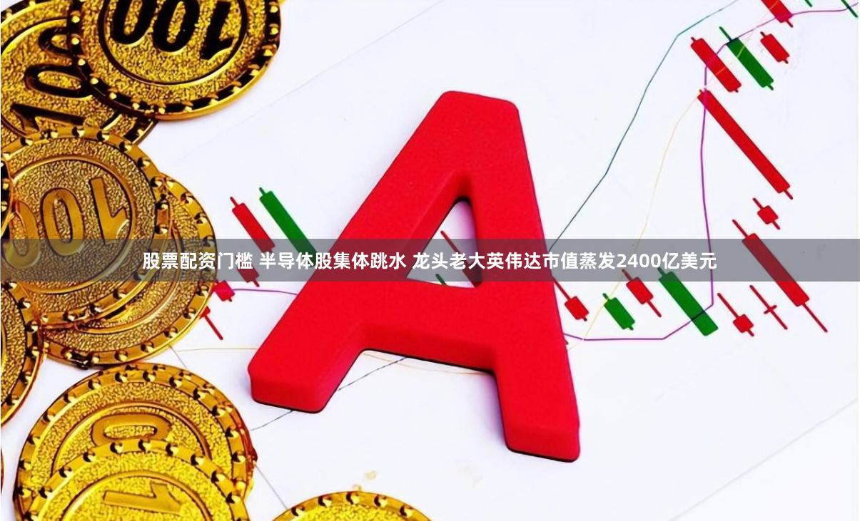 股票配资门槛 半导体股集体跳水 龙头老大英伟达市值蒸发2400亿美元