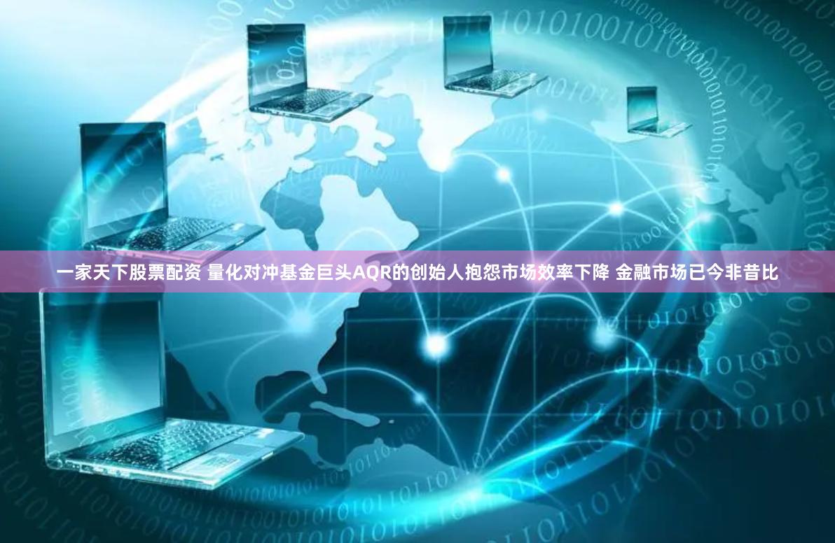 一家天下股票配资 量化对冲基金巨头AQR的创始人抱怨市场效率下降 金融市场已今非昔比