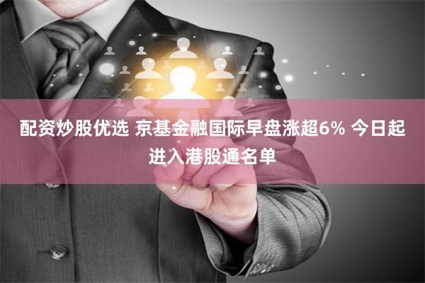 配资炒股优选 京基金融国际早盘涨超6% 今日起进入港股通名单