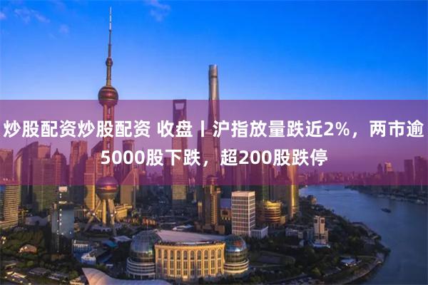 炒股配资炒股配资 收盘丨沪指放量跌近2%，两市逾5000股下跌，超200股跌停