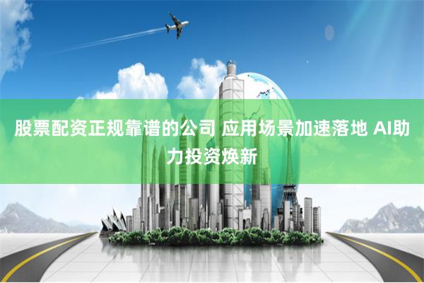股票配资正规靠谱的公司 应用场景加速落地 AI助力投资焕新
