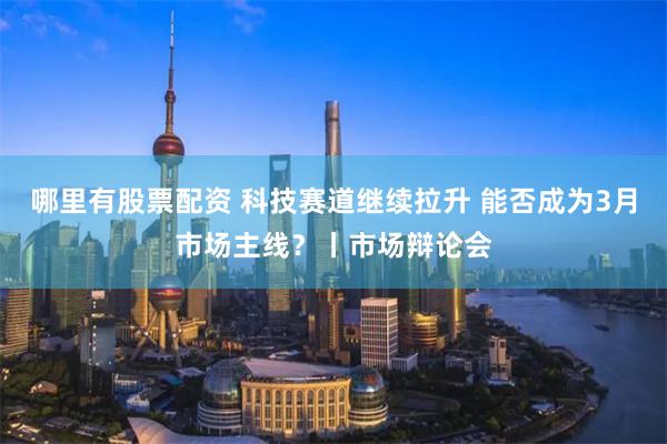 哪里有股票配资 科技赛道继续拉升 能否成为3月市场主线？丨市场辩论会
