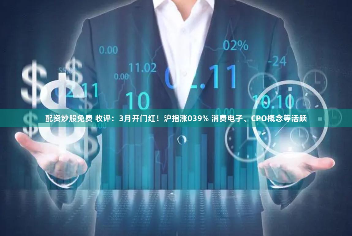 配资炒股免费 收评:3月开门红!沪指涨039% 消费电子、CPO概念等活跃