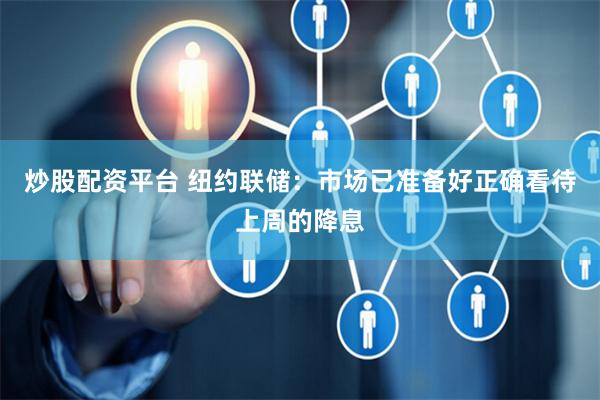 炒股配资平台 纽约联储:市场已准备好正确看待上周的降息