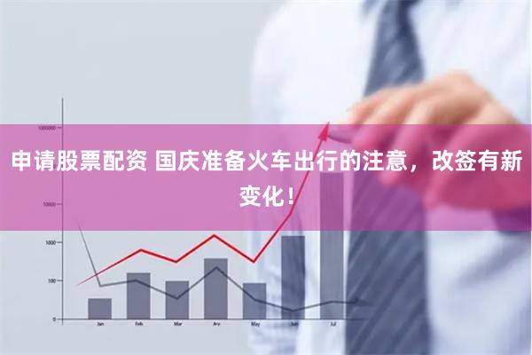 申请股票配资 国庆准备火车出行的注意,改签有新变化!
