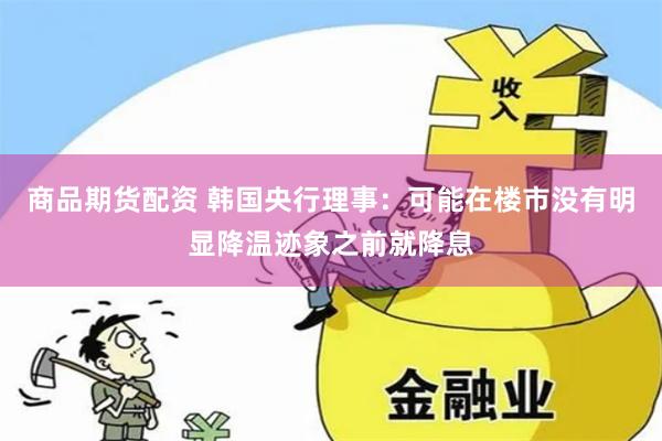 商品期货配资 韩国央行理事:可能在楼市没有明显降温迹象之前就降息