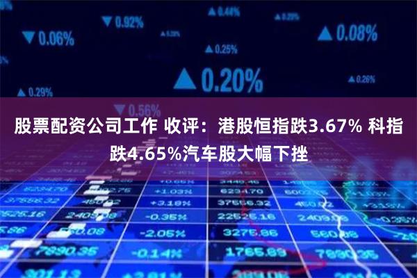 股票配资公司工作 收评:港股恒指跌3.67% 科指跌4.65%汽车股大幅下挫