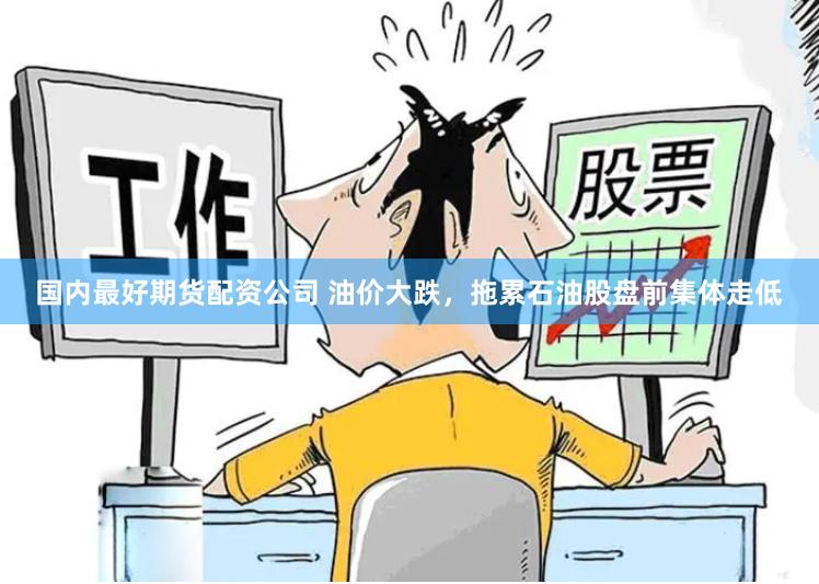 国内最好期货配资公司 油价大跌，拖累石油股盘前集体走低