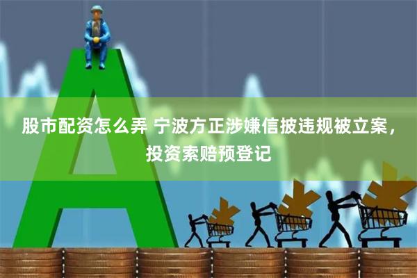 股市配资怎么弄 宁波方正涉嫌信披违规被立案,投资索赔预登记