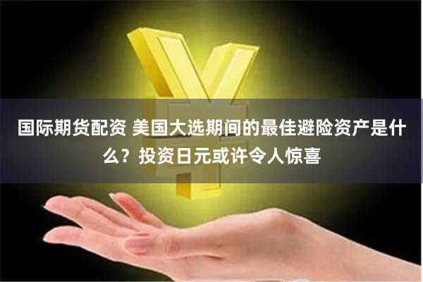 国际期货配资 美国大选期间的最佳避险资产是什么?投资日元或许令人惊喜