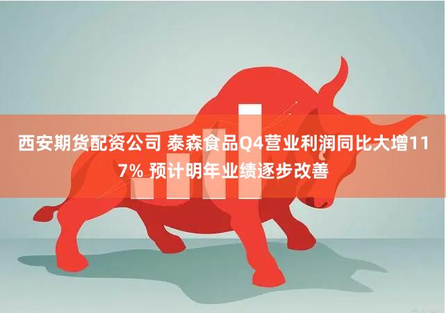 西安期货配资公司 泰森食品Q4营业利润同比大增117% 预计明年业绩逐步改善