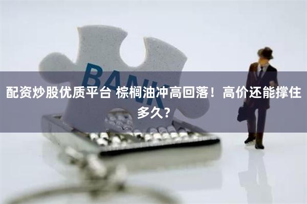 配资炒股优质平台 棕榈油冲高回落!高价还能撑住多久?