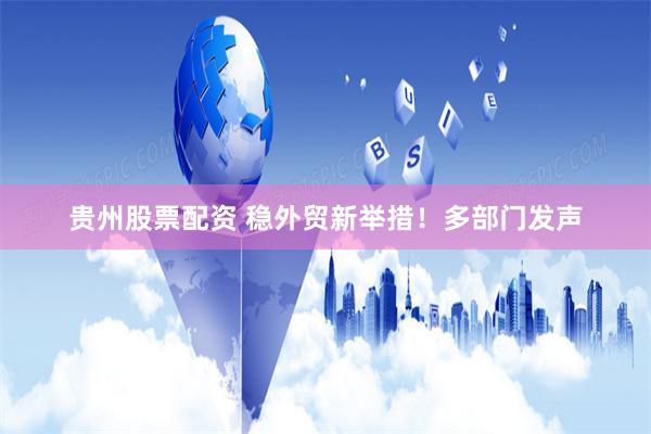 贵州股票配资 稳外贸新举措!多部门发声