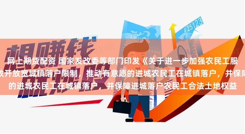 网上期货配资 国家发改委等部门印发《关于进一步加强农民工服务保障工作的意见》，进一步放开放宽城镇落户限制，推动有意愿的进城农民工在城镇落户，并保障进城落户农民工合法土地权益