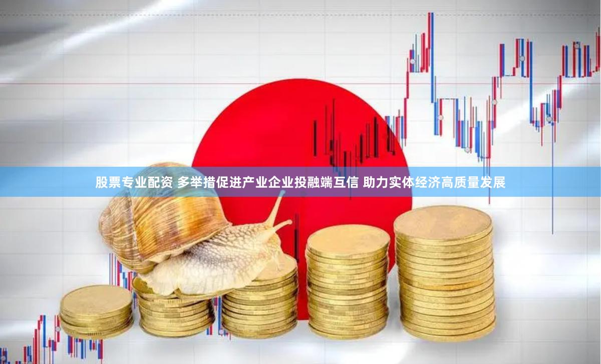 股票专业配资 多举措促进产业企业投融端互信 助力实体经济高质量发展