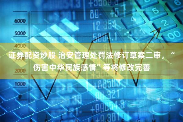 证券配资炒股 治安管理处罚法修订草案二审,“伤害中华民族感情”等将修改完善
