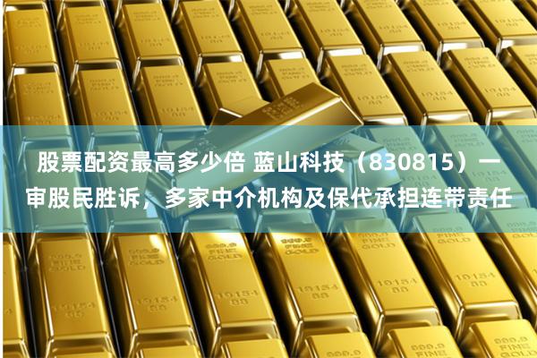 股票配资最高多少倍 蓝山科技(830815)一审股民胜诉,多家中介机构及保代承担连带责任