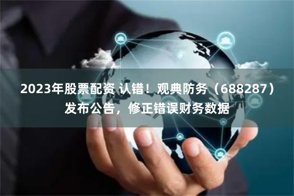 2023年股票配资 认错!观典防务(688287)发布公告,修正错误财务数据
