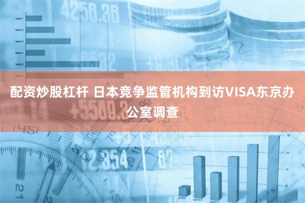 配资炒股杠杆 日本竞争监管机构到访VISA东京办公室调查