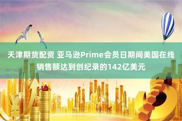天津期货配资 亚马逊Prime会员日期间美国在线销售额达到创纪录的142亿美元
