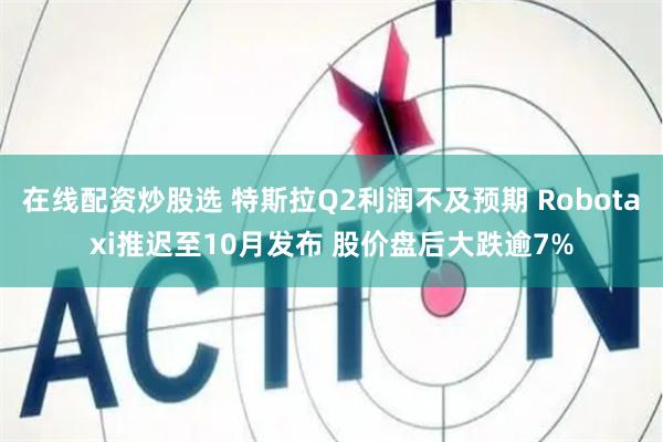 在线配资炒股选 特斯拉Q2利润不及预期 Robotaxi推迟至10月发布 股价盘后大跌逾7%