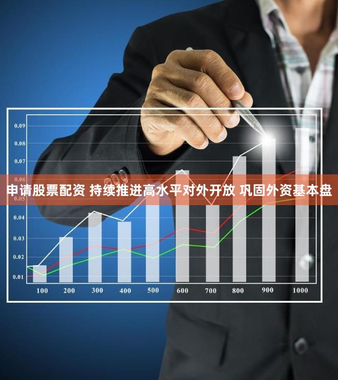 申请股票配资 持续推进高水平对外开放 巩固外资基本盘