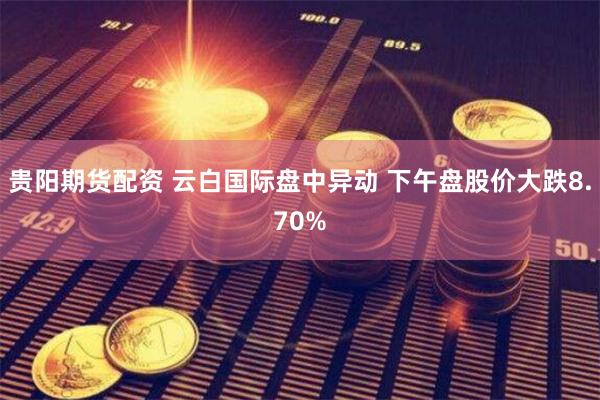 贵阳期货配资 云白国际盘中异动 下午盘股价大跌8.70%