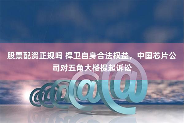 股票配资正规吗 捍卫自身合法权益,中国芯片公司对五角大楼提起诉讼