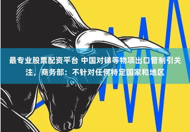 最专业股票配资平台 中国对锑等物项出口管制引关注,商务部:不针对任何特定国家和地区