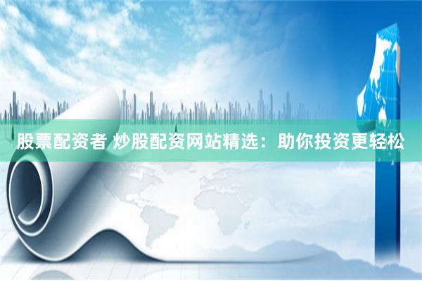 股票配资者 炒股配资网站精选:助你投资更轻松