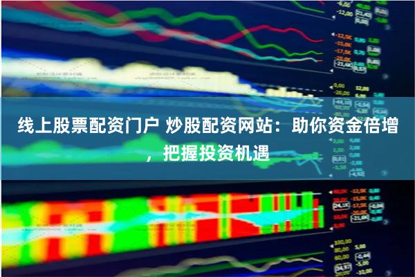 线上股票配资门户 炒股配资网站:助你资金倍增,把握投资机遇