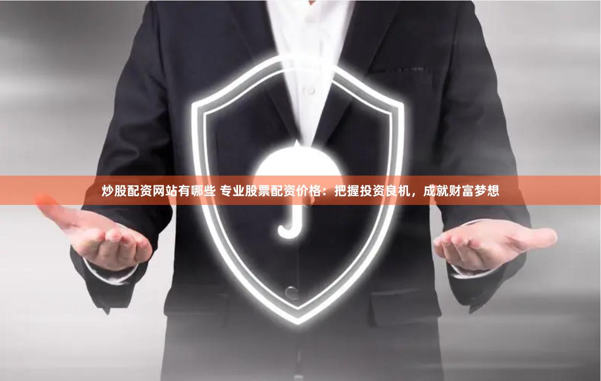 炒股配资网站有哪些 专业股票配资价格:把握投资良机,成就财富梦想