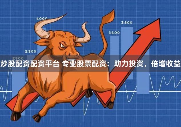 炒股配资配资平台 专业股票配资:助力投资,倍增收益