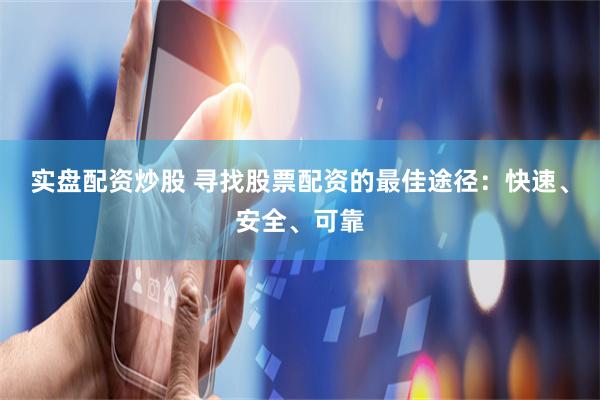 实盘配资炒股 寻找股票配资的最佳途径:快速、安全、可靠